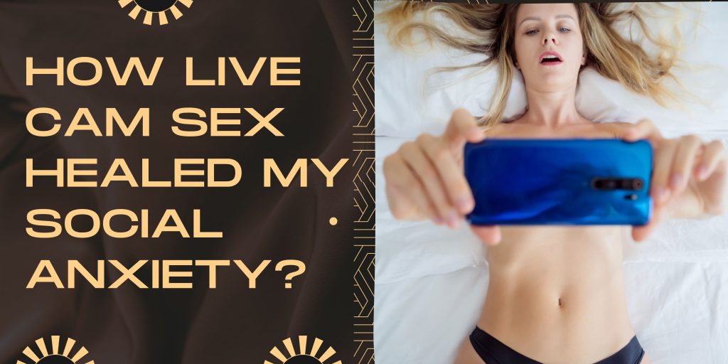 How XXX Live Cam Sex Helped With Healing My Social Anxiety?